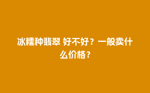 冰糯种翡翠 好不好？一般卖什么价格？