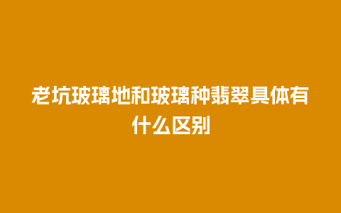 老坑玻璃地和玻璃种翡翠具体有什么区别