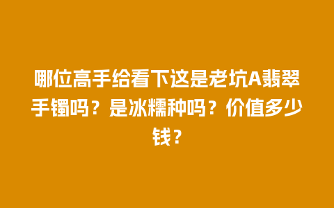 哪位高手给看下这是老坑A翡翠手镯吗？是冰糯种吗？价值多少钱？