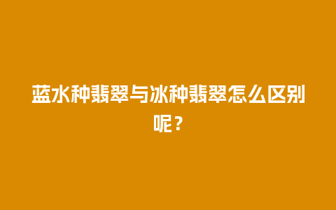 蓝水种翡翠与冰种翡翠怎么区别呢？