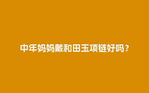 中年妈妈戴和田玉项链好吗？