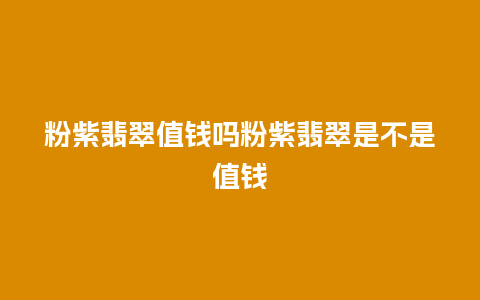 粉紫翡翠值钱吗粉紫翡翠是不是值钱