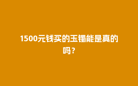 1500元钱买的玉镯能是真的吗？