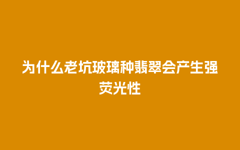 为什么老坑玻璃种翡翠会产生强荧光性