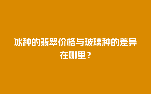 冰种的翡翠价格与玻璃种的差异在哪里？