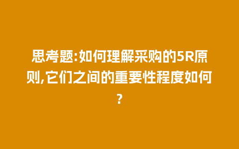 思考题:如何理解采购的5R原则,它们之间的重要性程度如何?