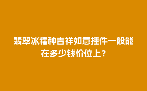 翡翠冰糯种吉祥如意挂件一般能在多少钱价位上？