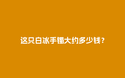 这只白冰手镯大约多少钱？