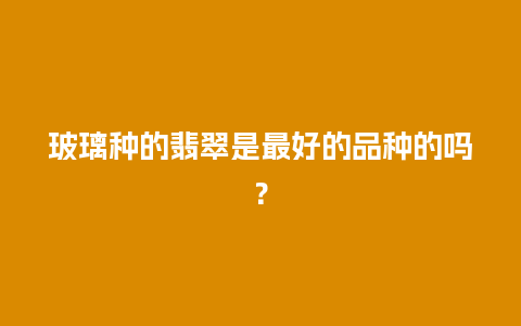 玻璃种的翡翠是最好的品种的吗？