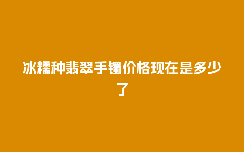 冰糯种翡翠手镯价格现在是多少了