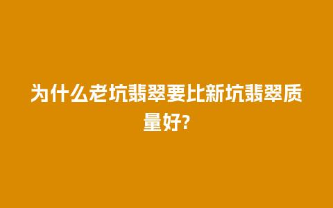 为什么老坑翡翠要比新坑翡翠质量好?