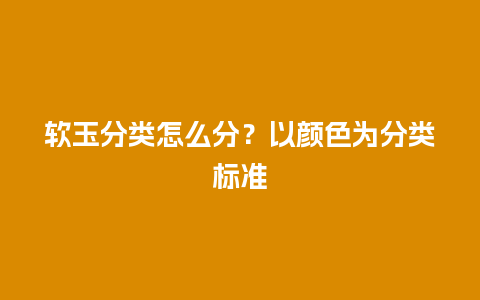 软玉分类怎么分？以颜色为分类标准