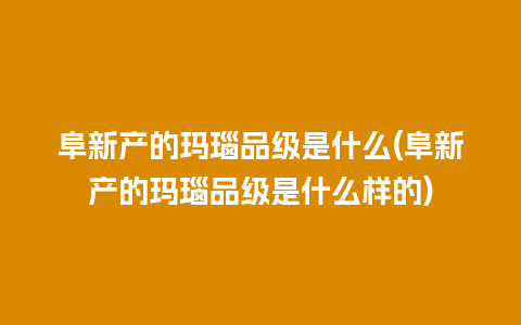 阜新产的玛瑙品级是什么(阜新产的玛瑙品级是什么样的)