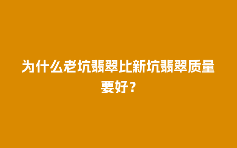 为什么老坑翡翠比新坑翡翠质量要好？