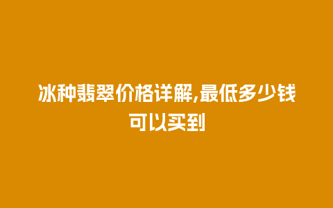 冰种翡翠价格详解,最低多少钱可以买到