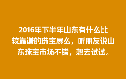 2016年下半年山东有什么比较靠谱的珠宝展么，听朋友说山东珠宝市场不错，想去试试。