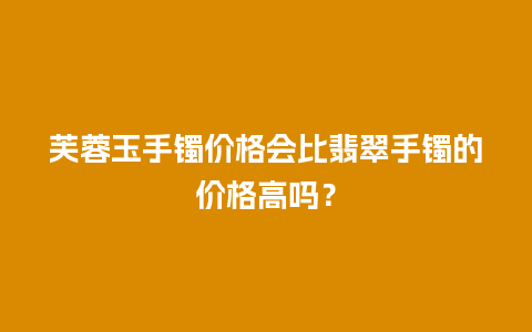 芙蓉玉手镯价格会比翡翠手镯的价格高吗？