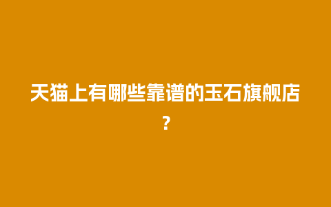 天猫上有哪些靠谱的玉石旗舰店？