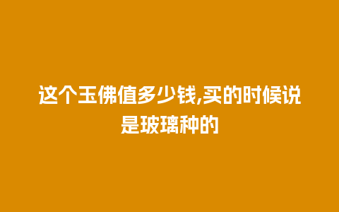 这个玉佛值多少钱,买的时候说是玻璃种的