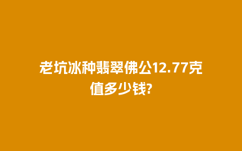 老坑冰种翡翠佛公12.77克值多少钱?