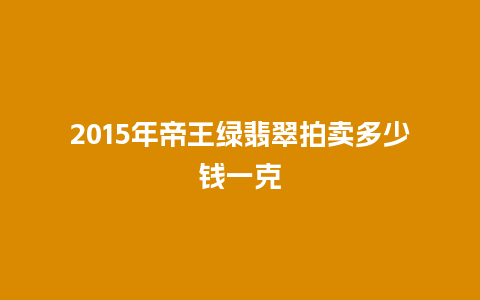 2015年帝王绿翡翠拍卖多少钱一克