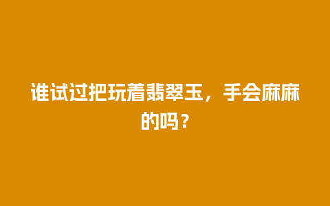 谁试过把玩着翡翠玉，手会麻麻的吗？