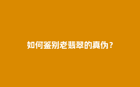 如何鉴别老翡翠的真伪？