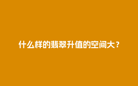 什么样的翡翠升值的空间大？