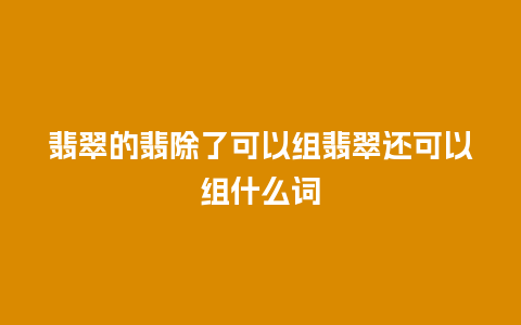 翡翠的翡除了可以组翡翠还可以组什么词