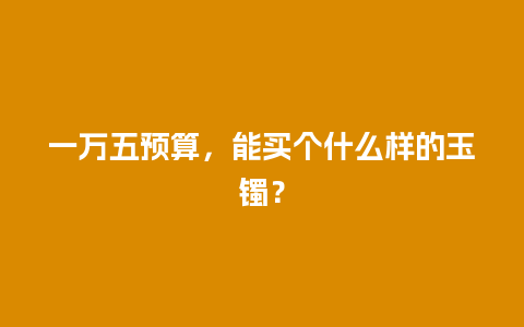 一万五预算，能买个什么样的玉镯？