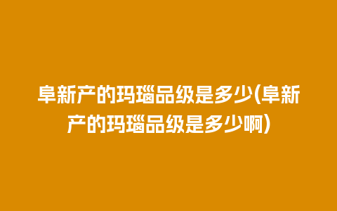 阜新产的玛瑙品级是多少(阜新产的玛瑙品级是多少啊)