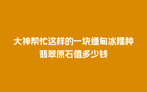 大神帮忙这样的一块缅甸冰糯种翡翠原石值多少钱