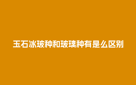 玉石冰玻种和玻璃种有是么区别