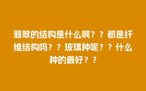 翡翠的结构是什么啊？？都是纤维结构吗？？玻璃种呢？？什么种的最好？？