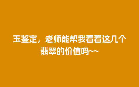 玉鉴定，老师能帮我看看这几个翡翠的价值吗~~