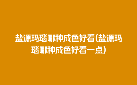 盐源玛瑙哪种成色好看(盐源玛瑙哪种成色好看一点)