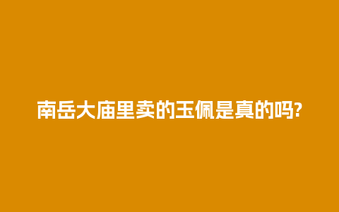 南岳大庙里卖的玉佩是真的吗?