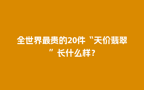 全世界最贵的20件“天价翡翠”长什么样？