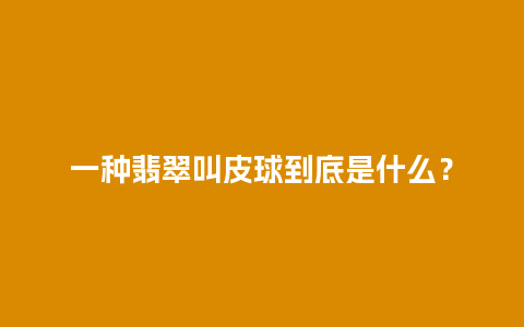 一种翡翠叫皮球到底是什么？