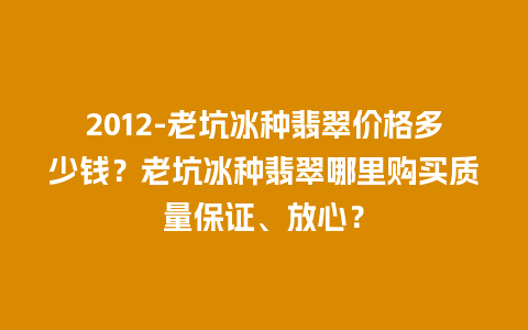 2012-老坑冰种翡翠价格多少钱？老坑冰种翡翠哪里购买质量保证、放心？