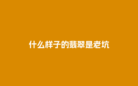 什么样子的翡翠是老坑