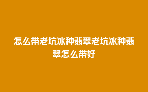 怎么带老坑冰种翡翠老坑冰种翡翠怎么带好