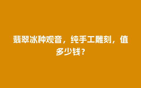 翡翠冰种观音，纯手工雕刻，值多少钱？