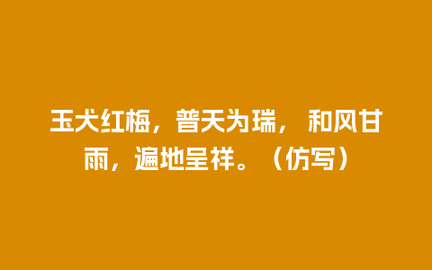 玉犬红梅，普天为瑞， 和风甘雨，遍地呈祥。（仿写）