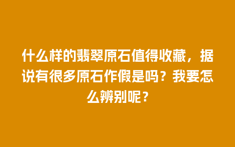 什么样的翡翠原石值得收藏，据说有很多原石作假是吗？我要怎么辨别呢？