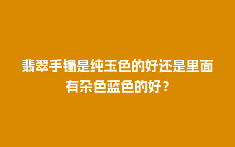 翡翠手镯是纯玉色的好还是里面有杂色蓝色的好？