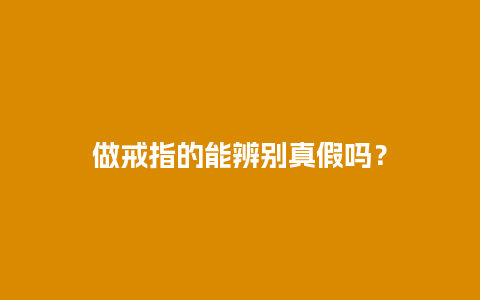 做戒指的能辨别真假吗？