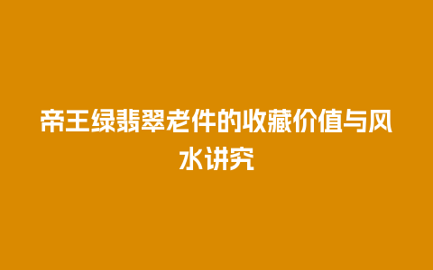 帝王绿翡翠老件的收藏价值与风水讲究