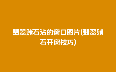 翡翠赌石沾的窗口图片(翡翠赌石开窗技巧)