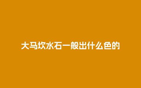 大马坎水石一般出什么色的